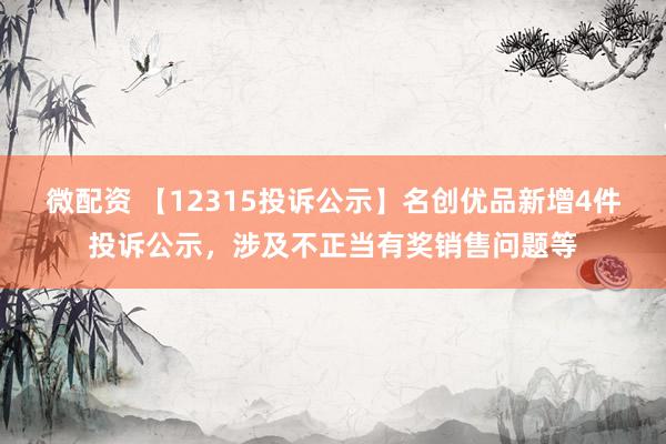 微配资 【12315投诉公示】名创优品新增4件投诉公示，涉及不正当有奖销售问题等