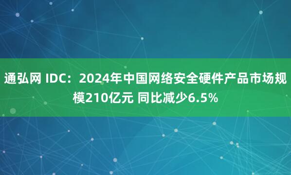 通弘网 IDC：2024年中国网络安全硬件产品市场规模210亿元 同比减少6.5%