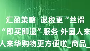 汇盈策略  退税更“丝滑” 多地提供“即买即退”服务 外国人来华购物更方便啦_商品_游客_消费