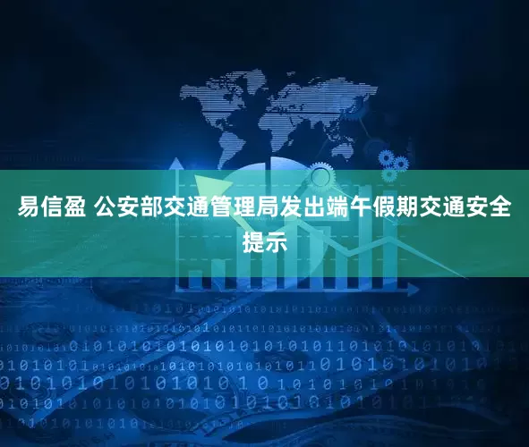易信盈 公安部交通管理局发出端午假期交通安全提示