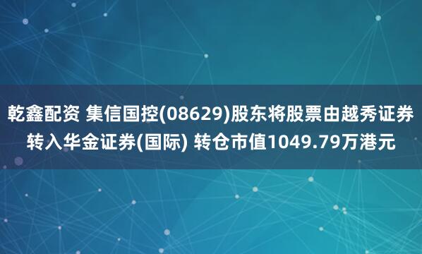乾鑫配资 集信国控(08629)股东将股票由越秀证券转入华金证券(国际) 转仓市值1049.79万港元