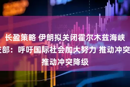 长盈策略 伊朗拟关闭霍尔木兹海峡 外交部：呼吁国际社会加大努力 推动冲突降级