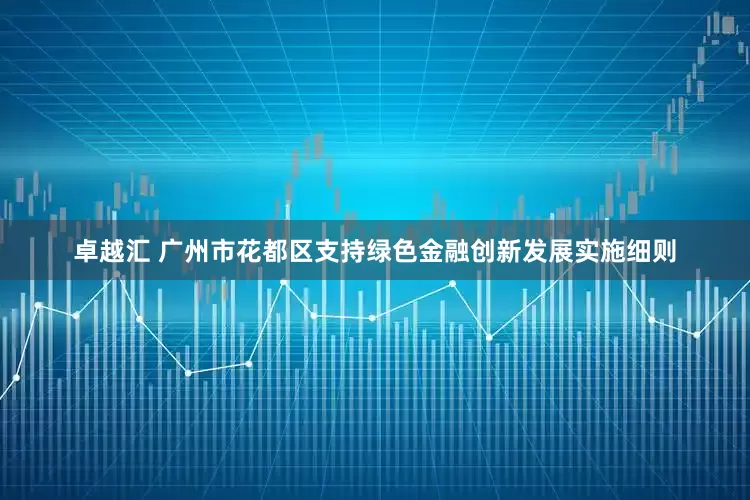 卓越汇 广州市花都区支持绿色金融创新发展实施细则