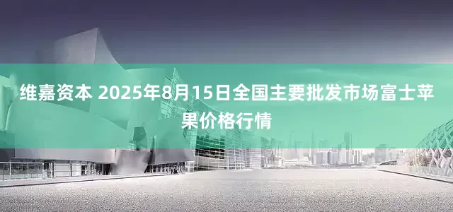 维嘉资本 2025年8月15日全国主要批发市场富士苹果价格行情