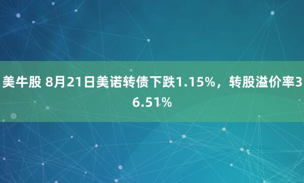 美牛股 8月21日美诺转债下跌1.15%，转股溢价率36.51%