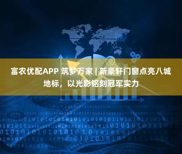 富农优配APP 筑梦万家 | 新豪轩门窗点亮八城地标，以光影铭刻冠军实力