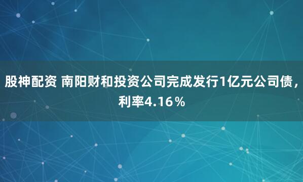 股神配资 南阳财和投资公司完成发行1亿元公司债，利率4.16％
