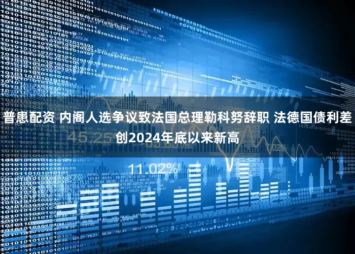 普患配资 内阁人选争议致法国总理勒科努辞职 法德国债利差创2024年底以来新高