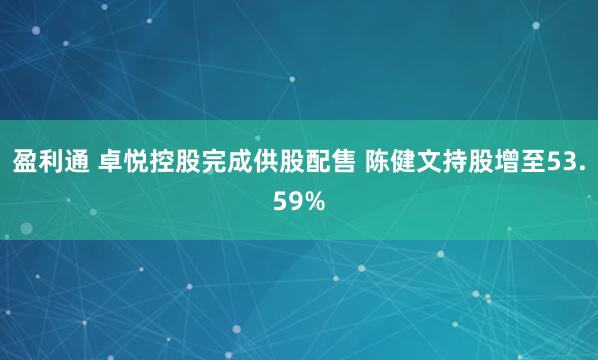 盈利通 卓悦控股完成供股配售 陈健文持股增至53.59%