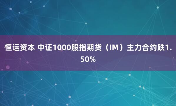 恒运资本 中证1000股指期货（IM）主力合约跌1.50%