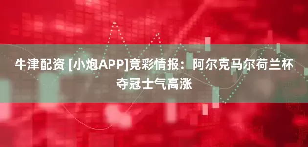 牛津配资 [小炮APP]竞彩情报：阿尔克马尔荷兰杯夺冠士气高涨