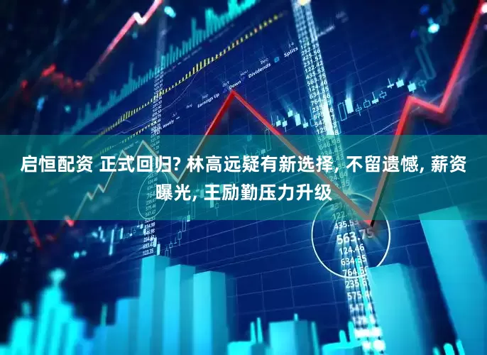 启恒配资 正式回归? 林高远疑有新选择, 不留遗憾, 薪资曝光, 王励勤压力升级