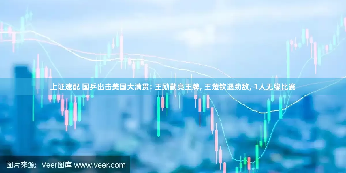 上证速配 国乒出击美国大满贯: 王励勤亮王牌, 王楚钦遇劲敌, 1人无缘比赛