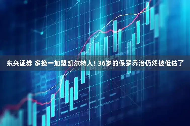 东兴证券 多换一加盟凯尔特人! 36岁的保罗乔治仍然被低估了