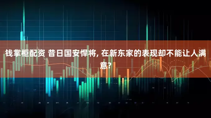钱掌柜配资 昔日国安悍将, 在新东家的表现却不能让人满意?